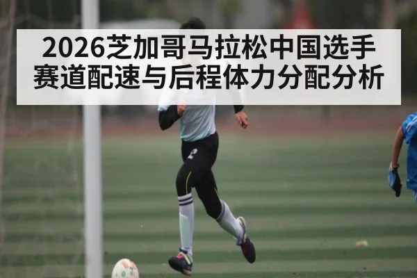 2026芝加哥马拉松中国选手赛道配速与后程体力分配分析