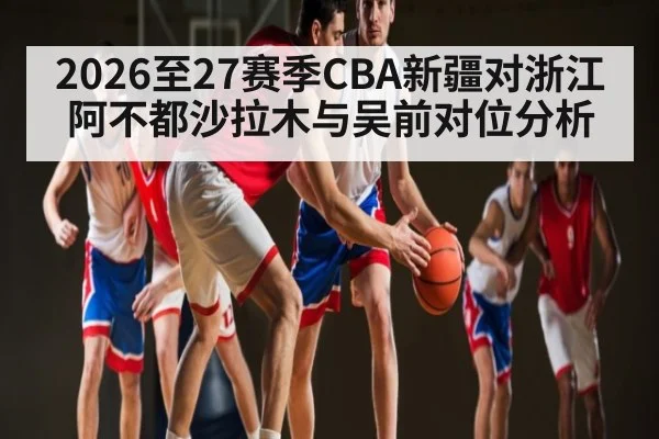 2026至27赛季CBA新疆对浙江阿不都沙拉木与吴前对位分析