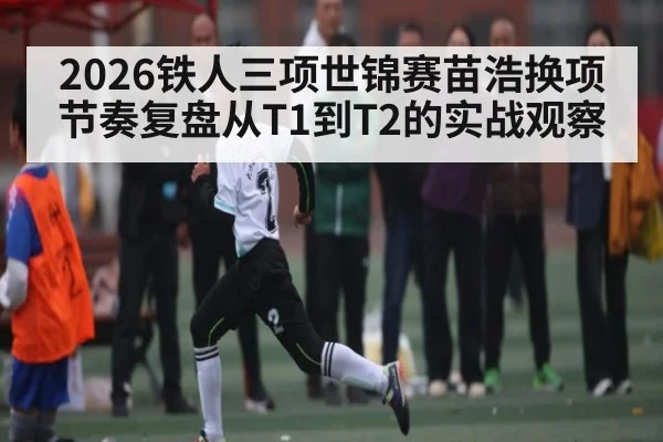 2026铁人三项世锦赛苗浩换项节奏复盘从T1到T2的实战观察
